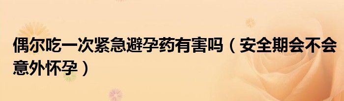 偶爾吃一次緊急避孕藥有害嗎（安全期會(huì)不會(huì)意外懷孕）