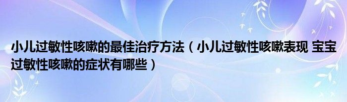 小兒過(guò)敏性咳嗽的最佳治療方法（小兒過(guò)敏性咳嗽表現(xiàn) 寶寶過(guò)敏性咳嗽的癥狀有哪些）