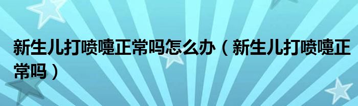 新生兒打噴嚏正常嗎怎么辦（新生兒打噴嚏正常嗎）