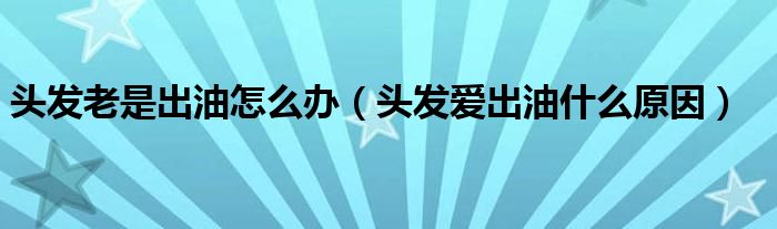 頭發(fā)老是出油怎么辦（頭發(fā)愛出油什么原因）