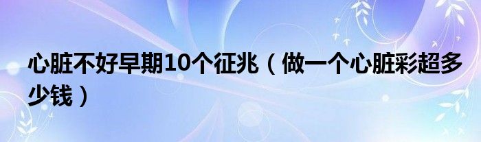 心臟不好早期10個(gè)征兆（做一個(gè)心臟彩超多少錢(qián)）