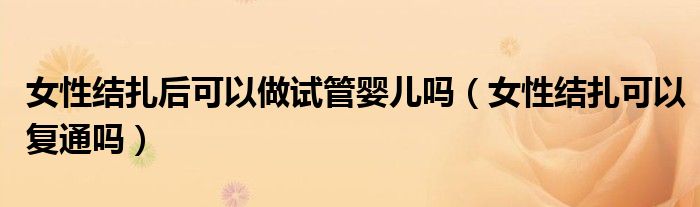 女性結(jié)扎后可以做試管嬰兒嗎（女性結(jié)扎可以復通嗎）