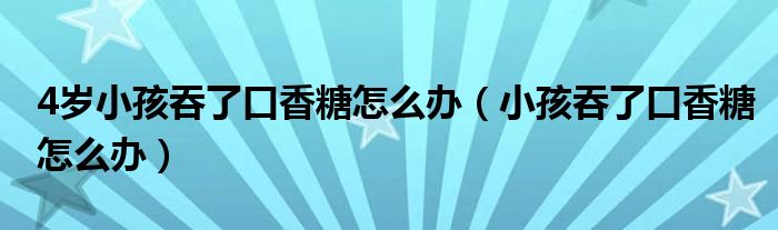 4歲小孩吞了口香糖怎么辦（小孩吞了口香糖怎么辦）