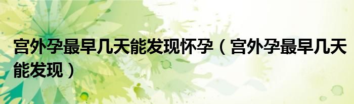 宮外孕最早幾天能發(fā)現懷孕（宮外孕最早幾天能發(fā)現）