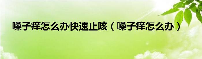 嗓子癢怎么辦快速止咳（嗓子癢怎么辦）