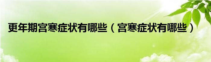 更年期宮寒癥狀有哪些（宮寒癥狀有哪些）