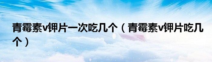 青霉素v鉀片一次吃幾個(gè)（青霉素v鉀片吃幾個(gè)）