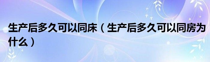 生產后多久可以同床（生產后多久可以同房為什么）