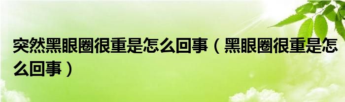 突然黑眼圈很重是怎么回事（黑眼圈很重是怎么回事）