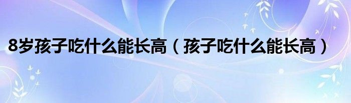 8歲孩子吃什么能長高（孩子吃什么能長高）