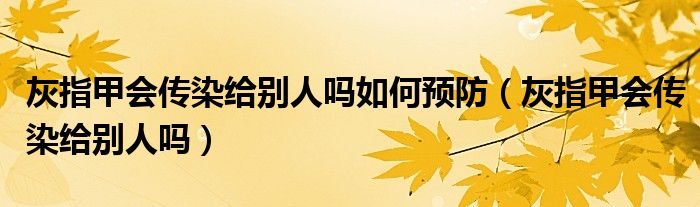 灰指甲會(huì)傳染給別人嗎如何預(yù)防（灰指甲會(huì)傳染給別人嗎）