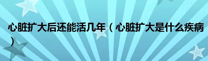 心臟擴(kuò)大后還能活幾年（心臟擴(kuò)大是什么疾病）