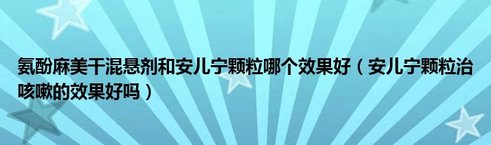 氨酚麻美干混懸劑和安兒寧顆粒哪個(gè)效果好（安兒寧顆粒治咳嗽的效果好嗎）