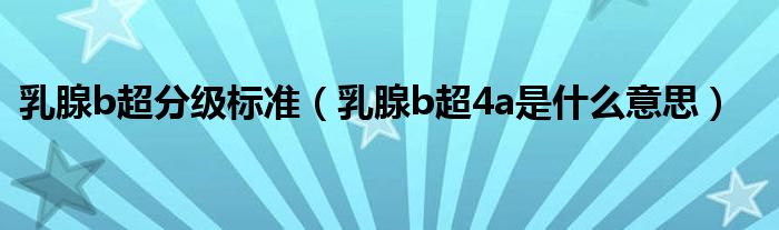 乳腺b超分級標準（乳腺b超4a是什么意思）