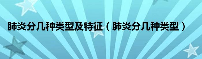 肺炎分幾種類(lèi)型及特征（肺炎分幾種類(lèi)型）