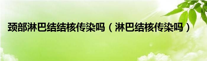 頸部淋巴結(jié)結(jié)核傳染嗎（淋巴結(jié)核傳染嗎）