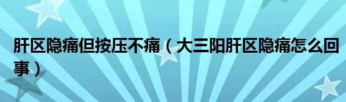 肝區(qū)隱痛但按壓不痛（大三陽肝區(qū)隱痛怎么回事）