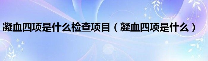 凝血四項是什么檢查項目（凝血四項是什么）