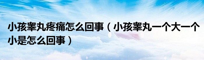 小孩睪丸疼痛怎么回事（小孩睪丸一個(gè)大一個(gè)小是怎么回事）