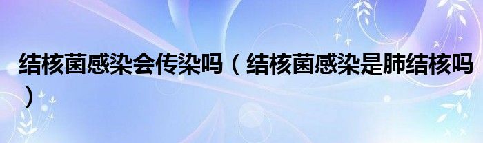 結核菌感染會傳染嗎（結核菌感染是肺結核嗎）