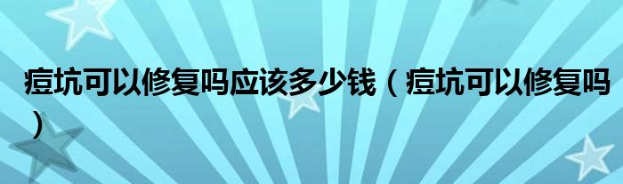 痘坑可以修復(fù)嗎應(yīng)該多少錢（痘坑可以修復(fù)嗎）