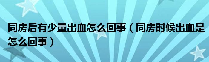 同房后有少量出血怎么回事（同房時候出血是怎么回事）