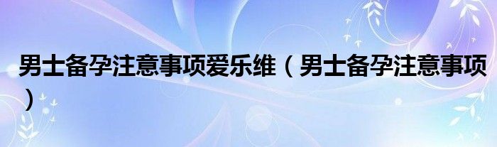 男士備孕注意事項愛樂維（男士備孕注意事項）