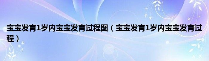 寶寶發(fā)育1歲內(nèi)寶寶發(fā)育過(guò)程圖（寶寶發(fā)育1歲內(nèi)寶寶發(fā)育過(guò)程）