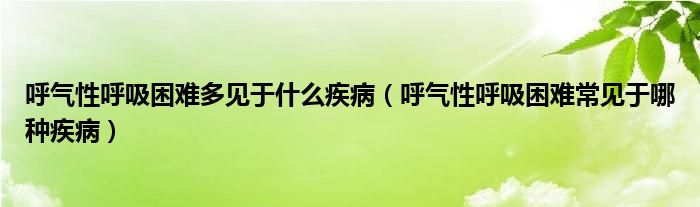 呼氣性呼吸困難多見于什么疾?。ê魵庑院粑щy常見于哪種疾?。? /></span>
		<span id=