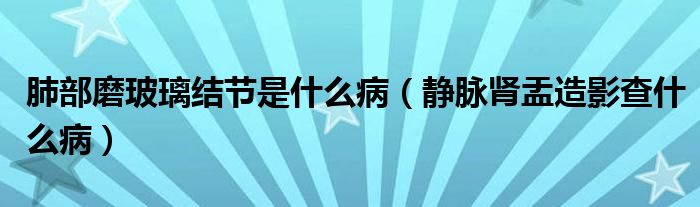 肺部磨玻璃結(jié)節(jié)是什么病（靜脈腎盂造影查什么?。? /></span>
		<span id=