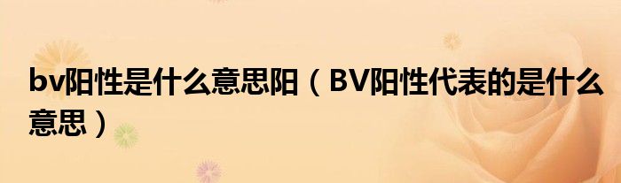 bv陽(yáng)性是什么意思陽(yáng)（BV陽(yáng)性代表的是什么意思）