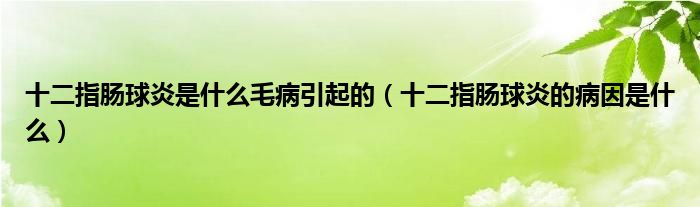 十二指腸球炎是什么毛病引起的（十二指腸球炎的病因是什么）