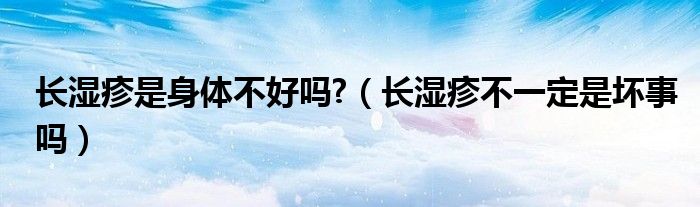 長濕疹是身體不好嗎?（長濕疹不一定是壞事嗎）