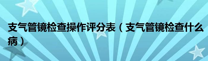 支氣管鏡檢查操作評(píng)分表（支氣管鏡檢查什么病）