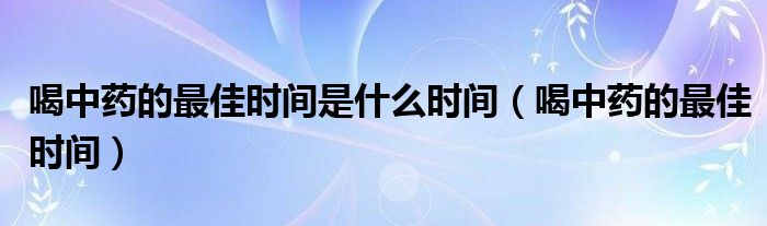 喝中藥的最佳時(shí)間是什么時(shí)間（喝中藥的最佳時(shí)間）