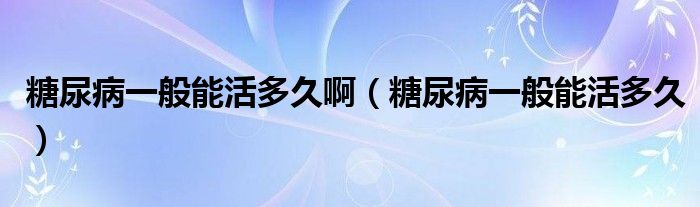 糖尿病一般能活多久啊（糖尿病一般能活多久）