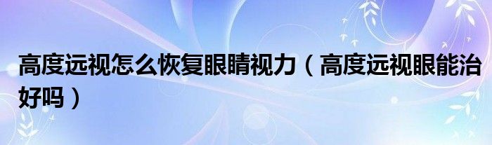 高度遠視怎么恢復(fù)眼睛視力（高度遠視眼能治好嗎）