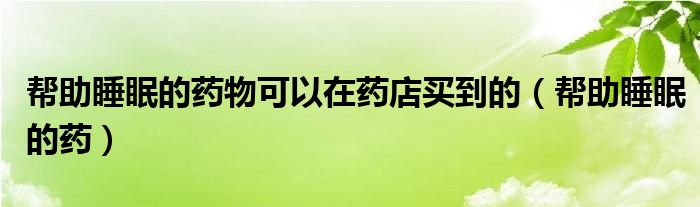 幫助睡眠的藥物可以在藥店買到的（幫助睡眠的藥）