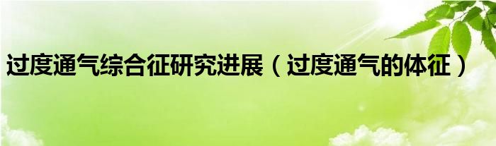 過(guò)度通氣綜合征研究進(jìn)展（過(guò)度通氣的體征）