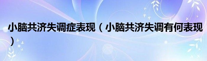 小腦共濟失調(diào)癥表現(xiàn)（小腦共濟失調(diào)有何表現(xiàn)）