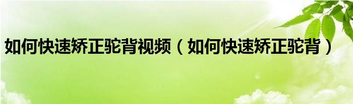 如何快速矯正駝背視頻（如何快速矯正駝背）