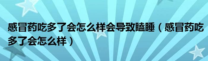 感冒藥吃多了會(huì)怎么樣會(huì)導(dǎo)致瞌睡（感冒藥吃多了會(huì)怎么樣）