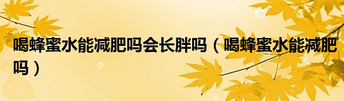 喝蜂蜜水能減肥嗎會(huì)長(zhǎng)胖嗎（喝蜂蜜水能減肥嗎）