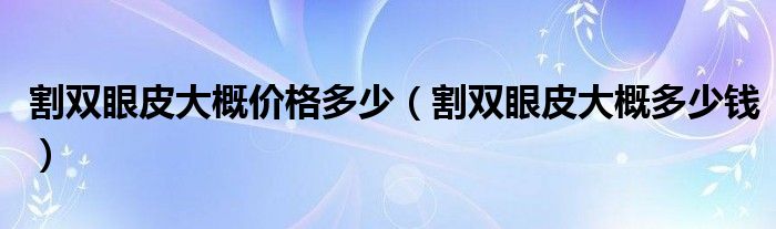 割雙眼皮大概價(jià)格多少（割雙眼皮大概多少錢）