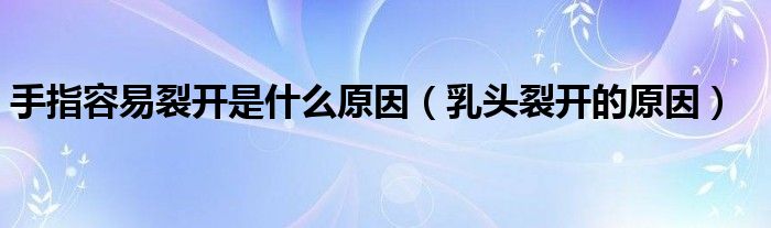 手指容易裂開(kāi)是什么原因（乳頭裂開(kāi)的原因）