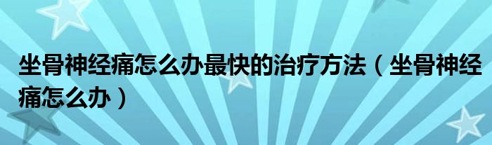 坐骨神經痛怎么辦最快的治療方法（坐骨神經痛怎么辦）