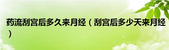 藥流刮宮后多久來月經（刮宮后多少天來月經）