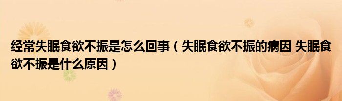 經常失眠食欲不振是怎么回事（失眠食欲不振的病因 失眠食欲不振是什么原因）