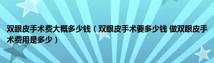 雙眼皮手術(shù)費(fèi)大概多少錢（雙眼皮手術(shù)要多少錢 做雙眼皮手術(shù)費(fèi)用是多少）