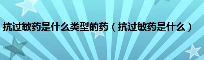 抗過(guò)敏藥是什么類型的藥（抗過(guò)敏藥是什么）